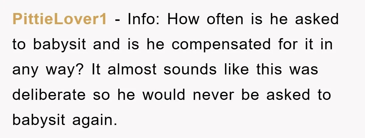PittieLover1 - Info: How often is he asked to babysit and is he compensated for it in any way? It almost sounds like this was deliberate so he would never...