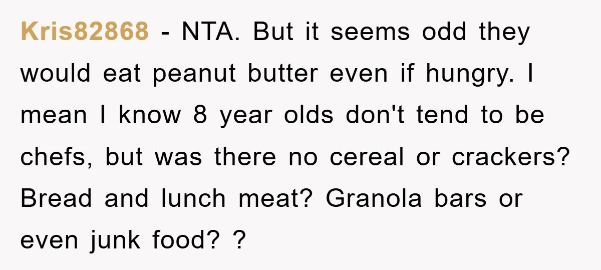 Kris82868 - NTA. But it seems odd they would eat peanut butter even if hungry. I mean I know 8 year olds don't tend to be chefs, but was there...