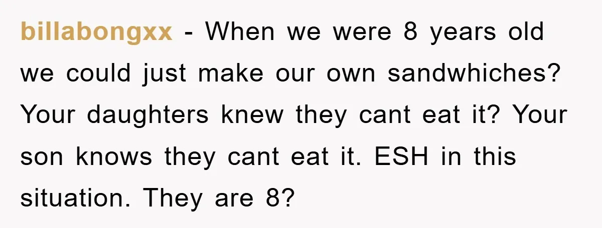 billabongxx - When we were 8 years old we could just make our own sandwhiches? Your daughters knew they cant eat it? Your son knows they cant eat it. ESH...