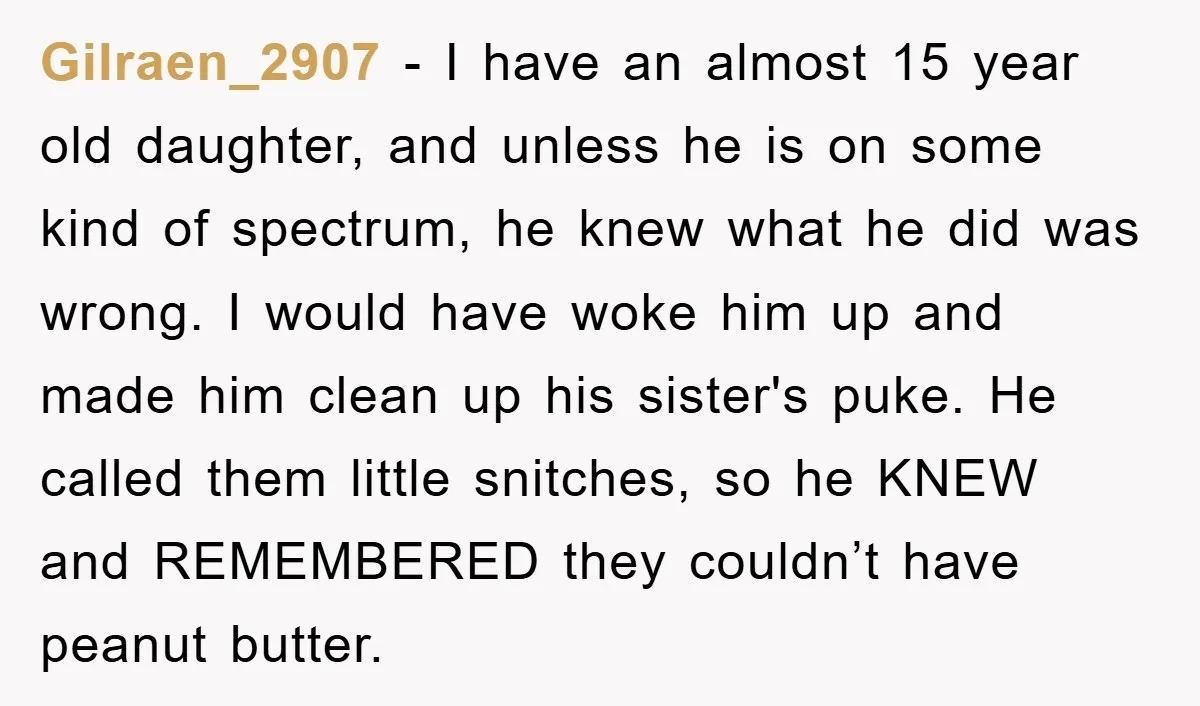 Gilraen_2907 - I have an almost 15 year old daughter, and unless he is on some kind of spectrum, he knew what he did was wrong. I would have woke...