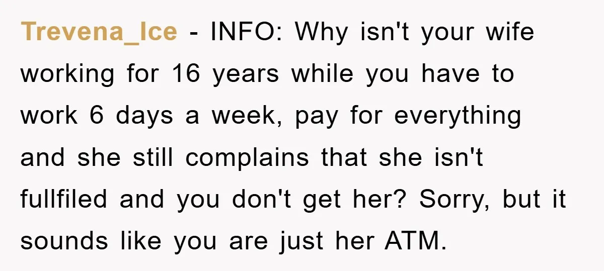 Trevena_Ice − INFO: Why isn't your wife working for 16 years while you have to work 6 days a week, pay for everything and she still complains that she isn't...