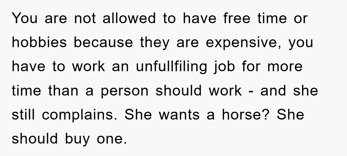 You are not allowed to have free time or hobbies because they are expensive, you have to work an unfullfiling job for more time than a person should work -...