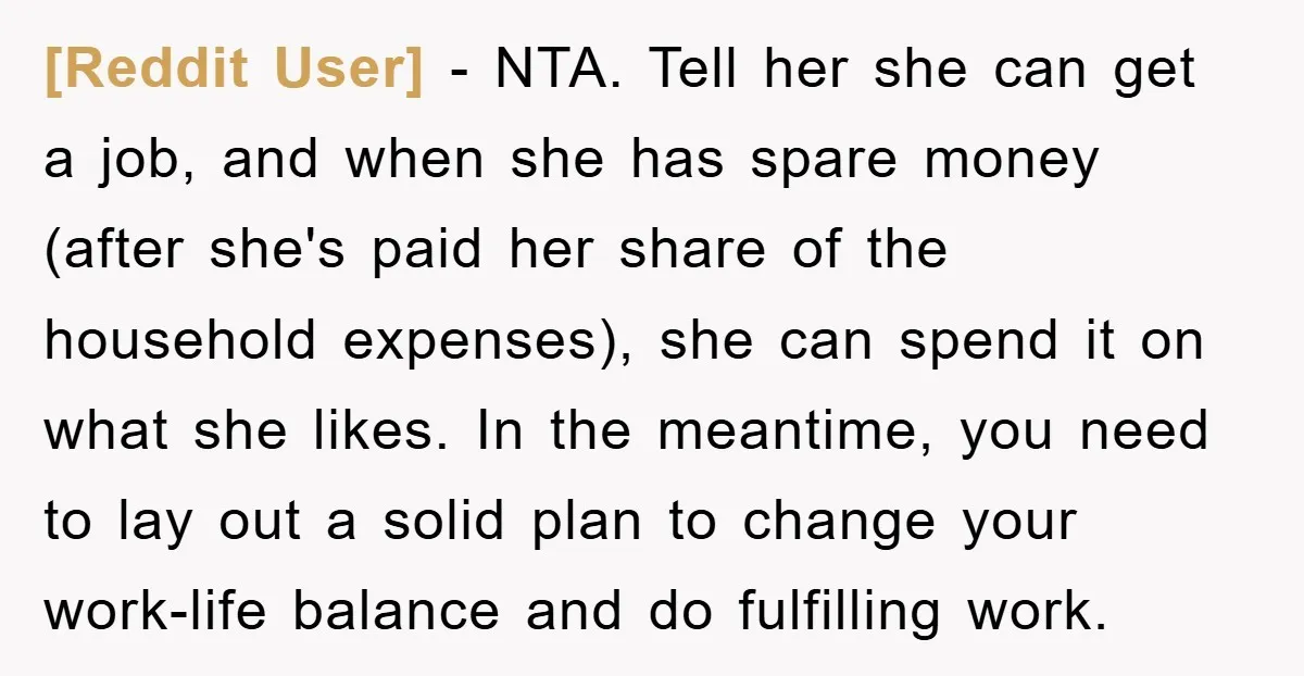 [Reddit User] − NTA. Tell her she can get a job, and when she has spare money (after she's paid her share of the household expenses), she can spend it...