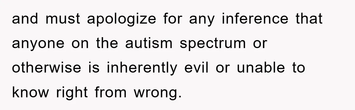 and must apologize for any inference that anyone on the autism spectrum or otherwise is inherently evil or unable to know right from wrong.