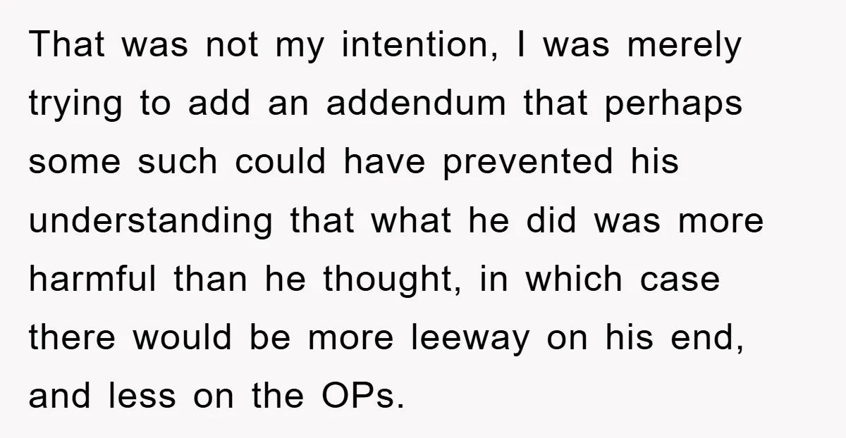 That was not my intention, I was merely trying to add an addendum that perhaps some such could have prevented his understanding that what he did was more harmful than...