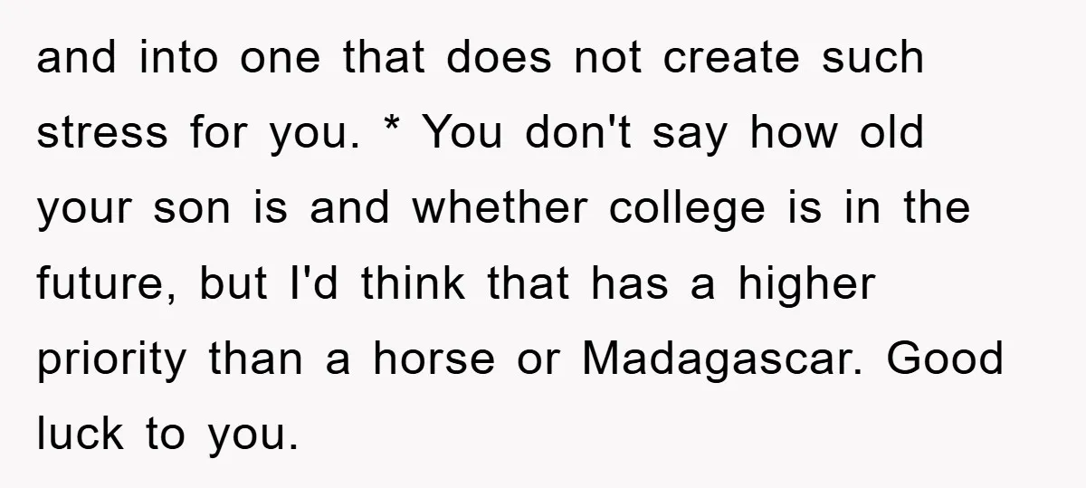 and into one that does not create such stress for you. * You don't say how old your son is and whether college is in the future, but I'd think...