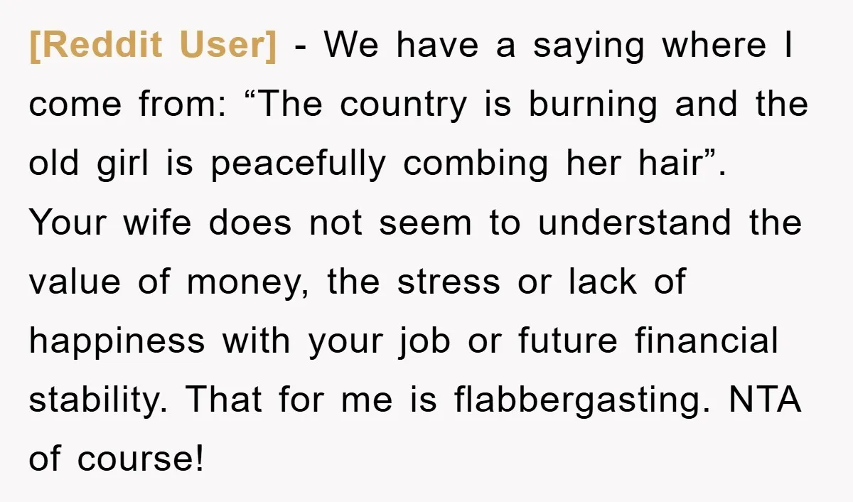 [Reddit User] − We have a saying where I come from: “The country is burning and the old girl is peacefully combing her hair”. Your wife does not seem to...