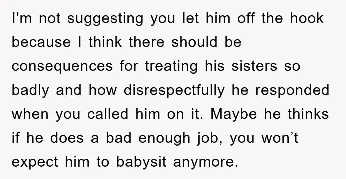 I'm not suggesting you let him off the hook because I think there should be consequences for treating his sisters so badly and how disrespectfully he responded when you called...