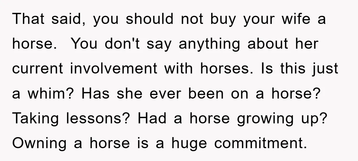 That said, you should not buy your wife a horse. You don't say anything about her current involvement with horses. Is this just a whim? Has she ever been on...