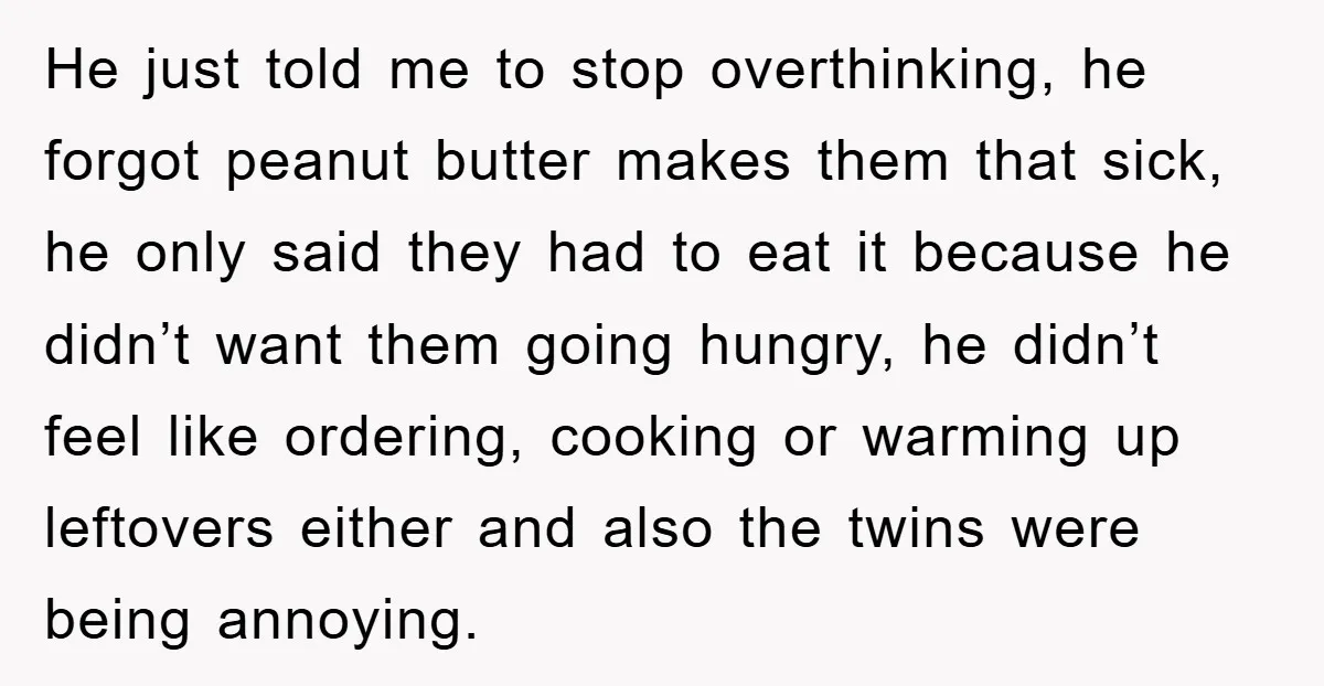 He just told me to stop overthinking, he forgot peanut butter makes them that sick, he only said they had to eat it because he didn’t want them going hungry,...