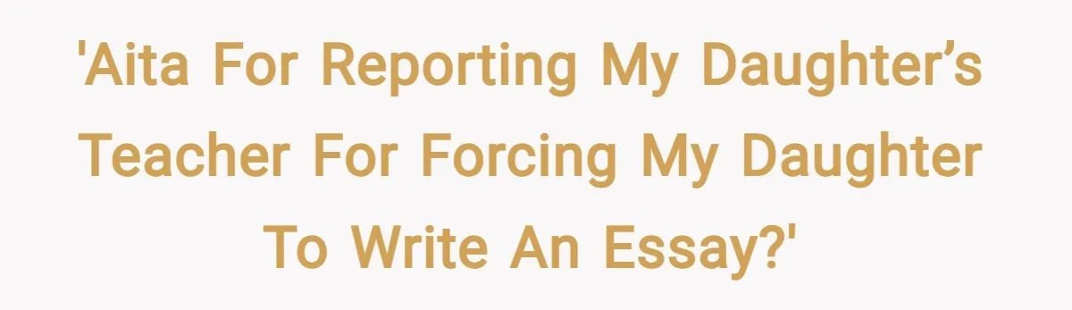 'AITA for reporting my daughter’s teacher for forcing my daughter to write an essay?'