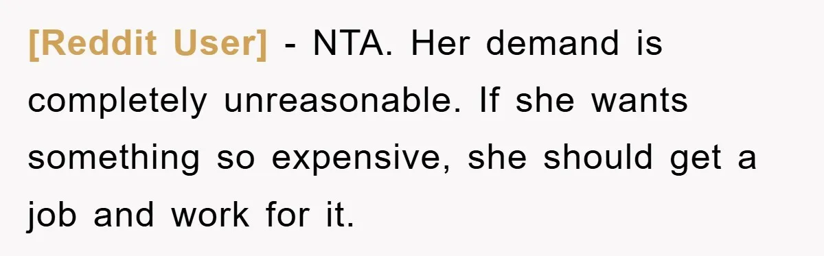 [Reddit User] − NTA. Her demand is completely unreasonable. If she wants something so expensive, she should get a job and work for it.