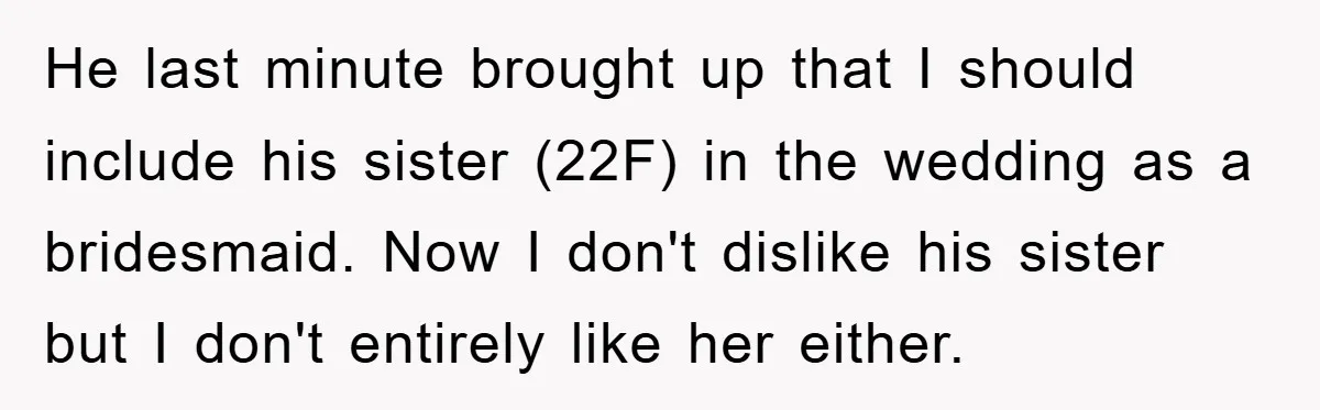 He last minute brought up that I should include his sister (22F) in the wedding as a bridesmaid. Now I don't dislike his sister but I don't entirely like her...