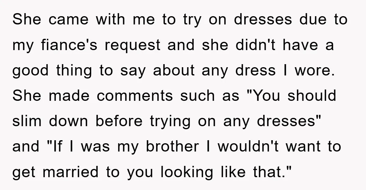 She came with me to try on dresses due to my fiance's request and she didn't have a good thing to say about any dress I wore. She made comments...