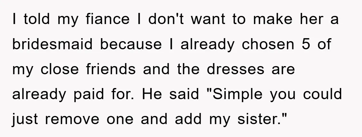 I told my fiance I don't want to make her a bridesmaid because I already chosen 5 of my close friends and the dresses are already paid for. He said...