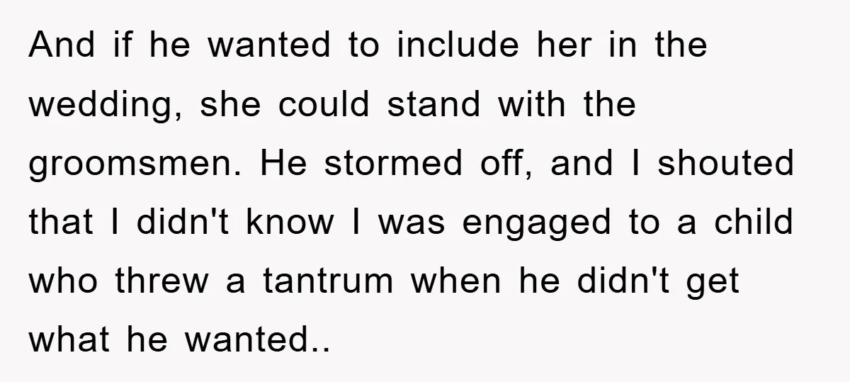 And if he wanted to include her in the wedding, she could stand with the groomsmen. He stormed off, and I shouted that I didn't know I was engaged to...