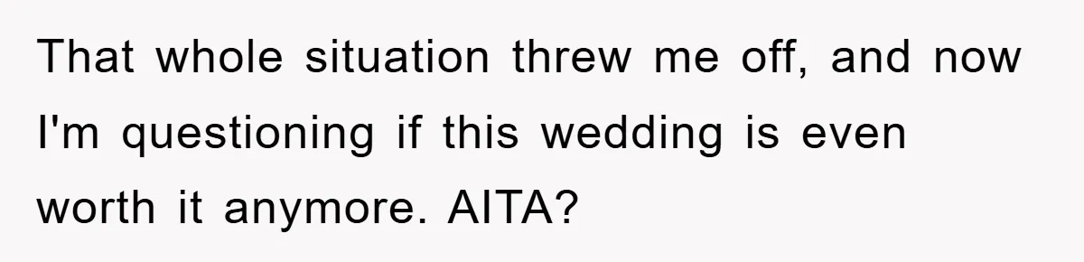 That whole situation threw me off, and now I'm questioning if this wedding is even worth it anymore. AITA?