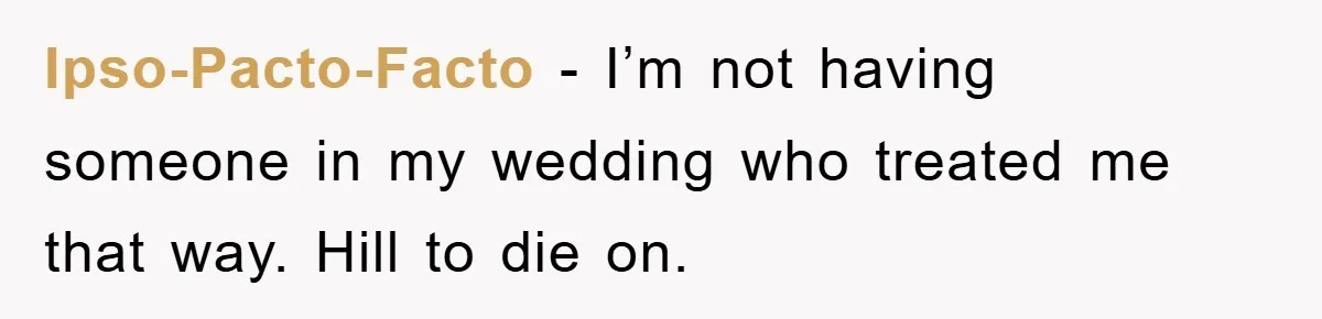 Ipso-Pacto-Facto − I’m not having someone in my wedding who treated me that way. Hill to die on.