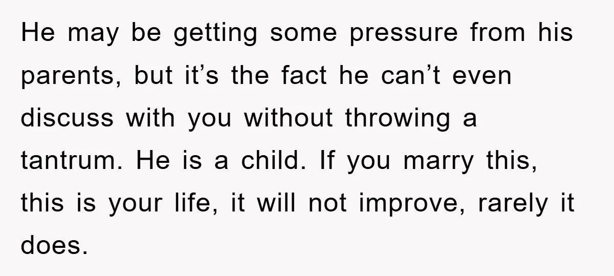 He may be getting some pressure from his parents, but it’s the fact he can’t even discuss with you without throwing a tantrum. He is a child. If you marry...
