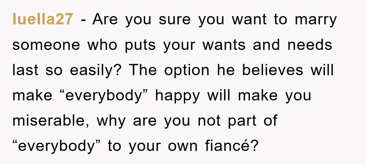 luella27 − Are you sure you want to marry someone who puts your wants and needs last so easily? The option he believes will make “everybody” happy will make you...