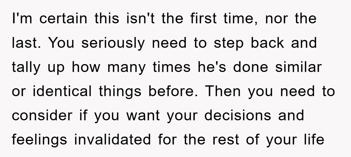 I'm certain this isn't the first time, nor the last. You seriously need to step back and tally up how many times he's done similar or identical things before. Then...