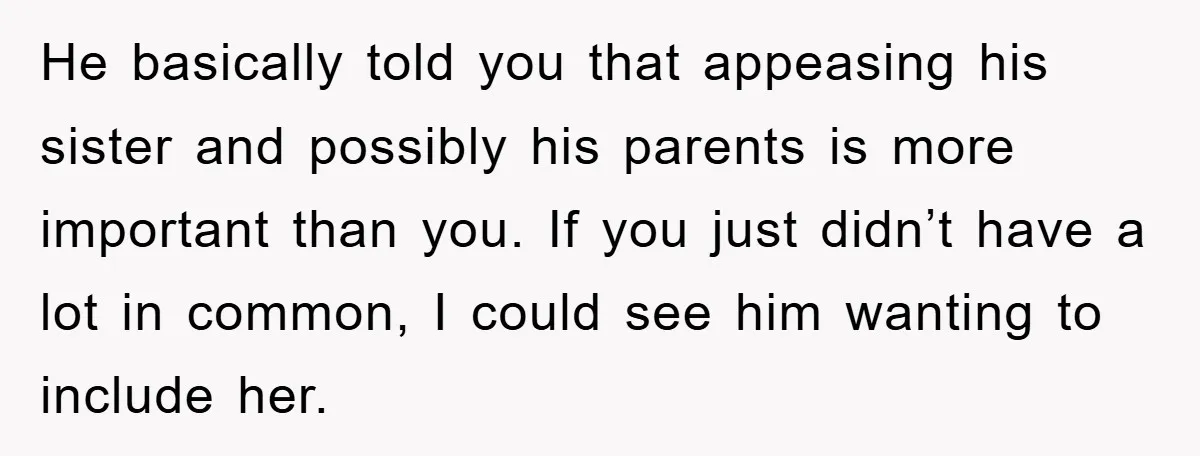 He basically told you that appeasing his sister and possibly his parents is more important than you. If you just didn’t have a lot in common, I could see him...