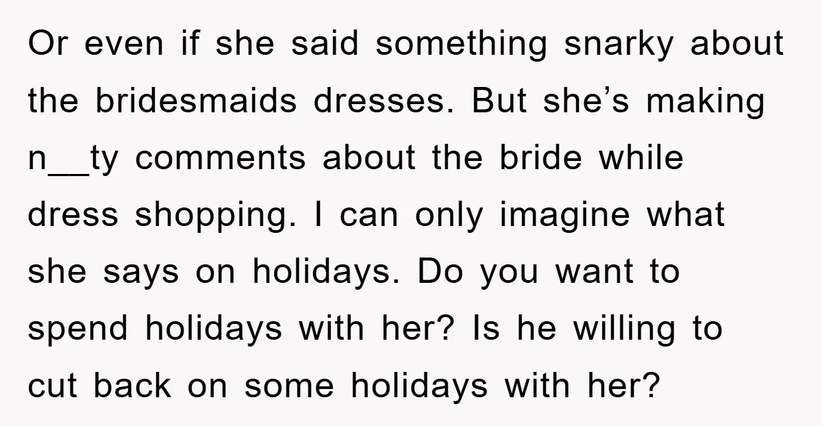 Or even if she said something snarky about the bridesmaids dresses. But she’s making n__ty comments about the bride while dress shopping. I can only imagine what she says on...