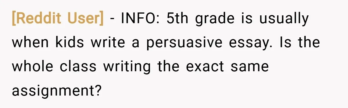 [Reddit User] − INFO: 5th grade is usually when kids write a persuasive essay. Is the whole class writing the exact same assignment?