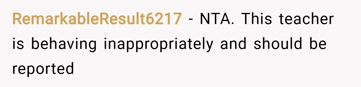RemarkableResult6217 − NTA. This teacher is behaving inappropriately and should be reported