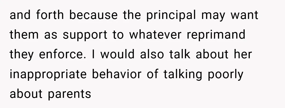 and forth because the principal may want them as support to whatever reprimand they enforce. I would also talk about her inappropriate behavior of talking poorly about parents