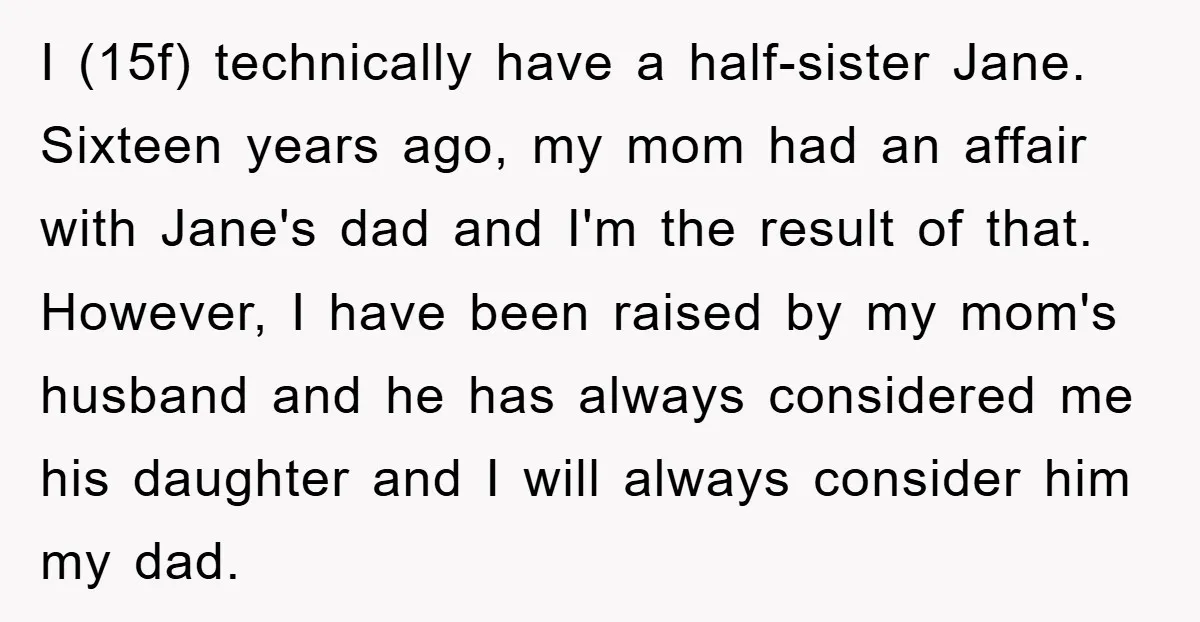 I (15f) technically have a half-sister Jane. Sixteen years ago, my mom had an affair with Jane's dad and I'm the result of that. However, I have been raised by...