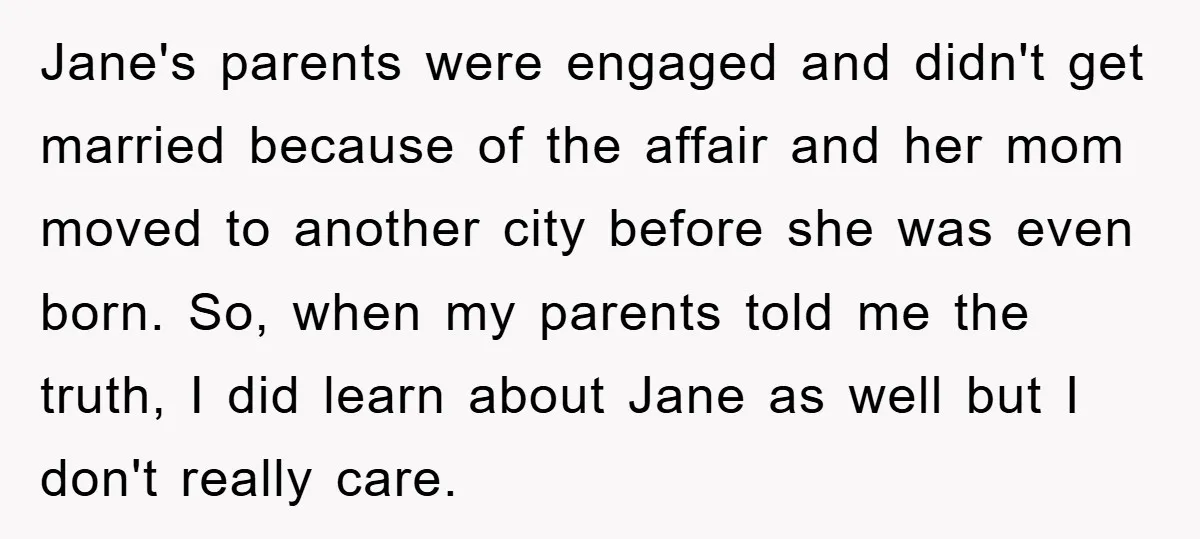 Jane's parents were engaged and didn't get married because of the affair and her mom moved to another city before she was even born. So, when my parents told me...