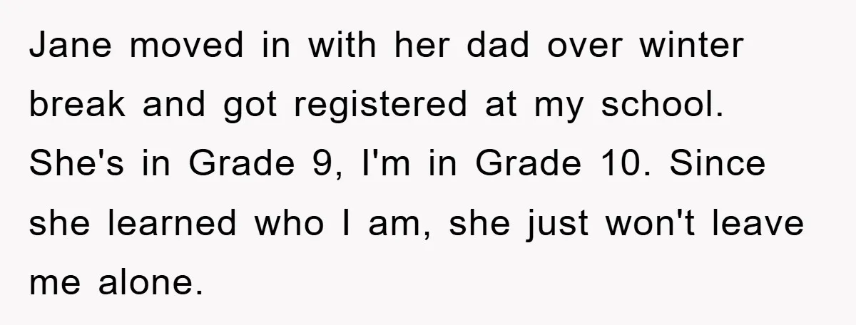 Jane moved in with her dad over winter break and got registered at my school. She's in Grade 9, I'm in Grade 10. Since she learned who I am, she...