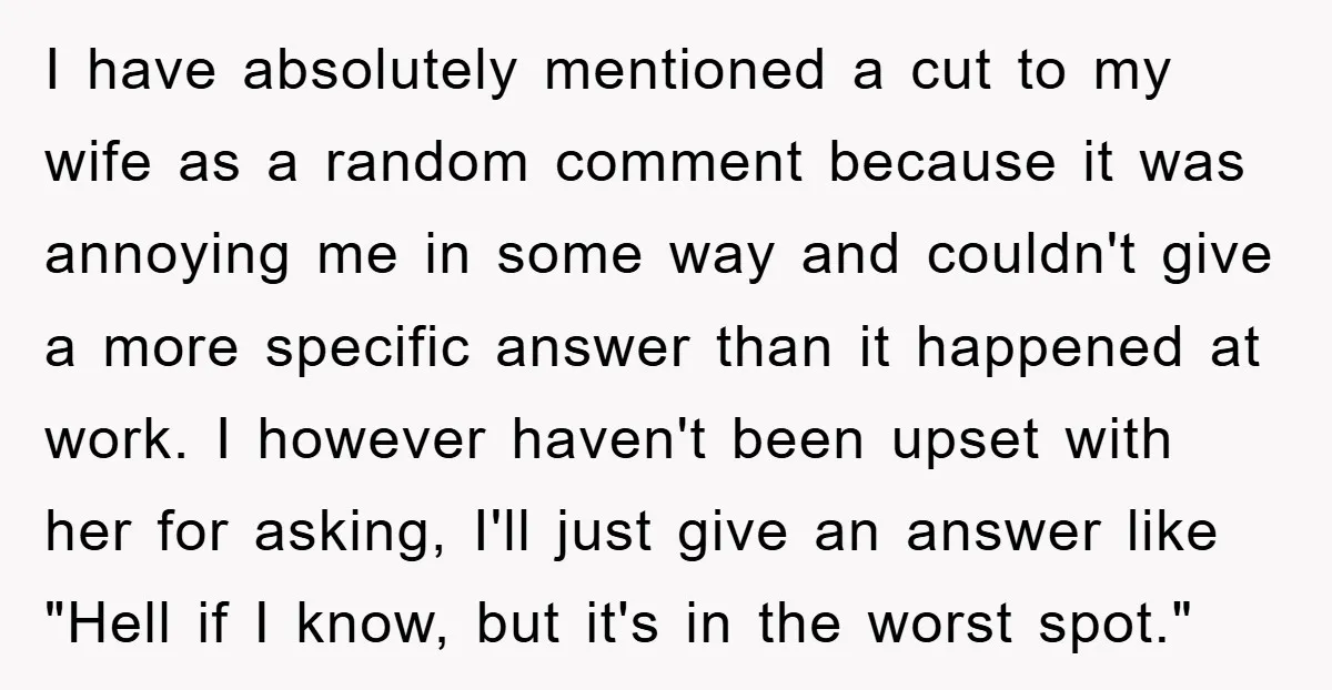 I have absolutely mentioned a cut to my wife as a random comment because it was annoying me in some way and couldn't give a more specific answer than it...