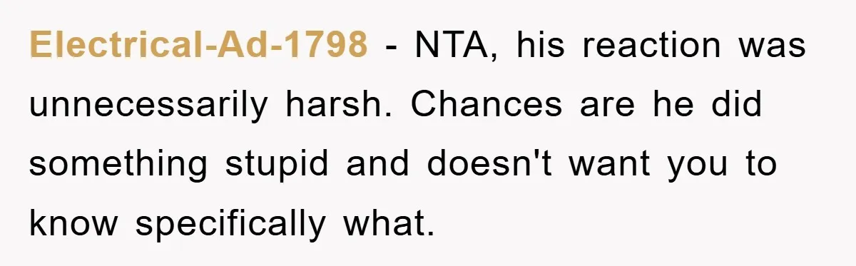Electrical-Ad-1798 - NTA, his reaction was unnecessarily harsh. Chances are he did something stupid and doesn't want you to know specifically what.