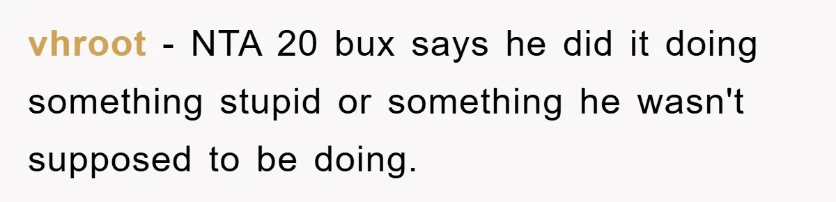 vhroot - NTA 20 bux says he did it doing something stupid or something he wasn't supposed to be doing.