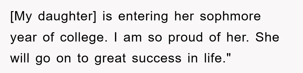 [My daughter] is entering her sophmore year of college. I am so proud of her. She will go on to great success in life."