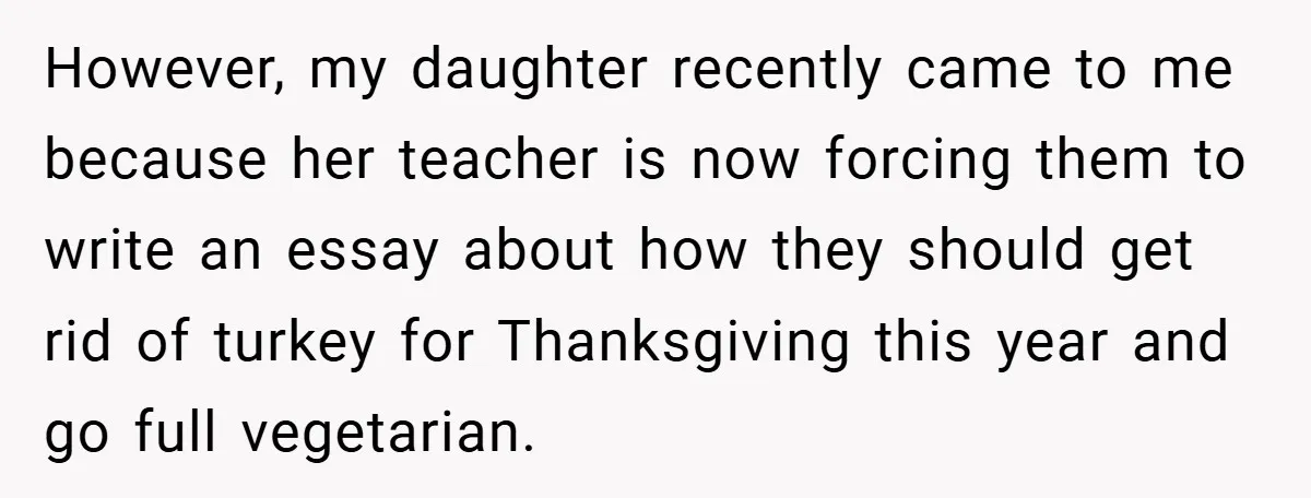 However, my daughter recently came to me because her teacher is now forcing them to write an essay about how they should get rid of turkey for Thanksgiving this year...