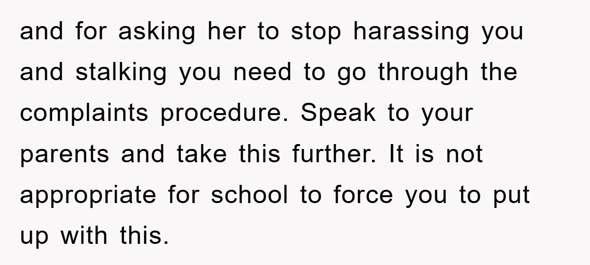 and for asking her to stop harassing you and stalking you need to go through the complaints procedure. Speak to your parents and take this further. It is not appropriate...