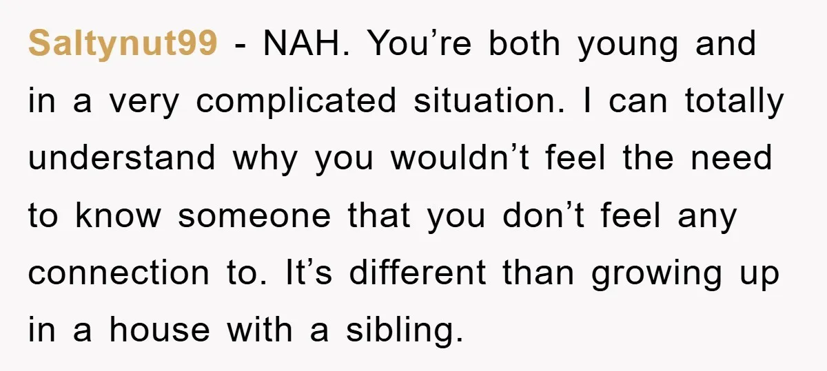 Saltynut99 − NAH. You’re both young and in a very complicated situation. I can totally understand why you wouldn’t feel the need to know someone that you don’t feel any...