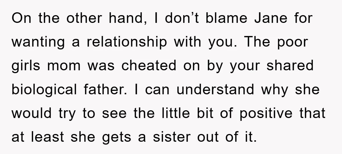 On the other hand, I don’t blame Jane for wanting a relationship with you. The poor girls mom was cheated on by your shared biological father. I can understand why...