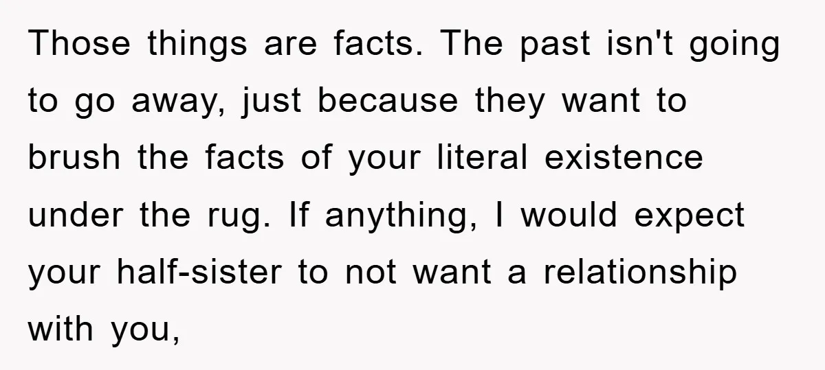 Those things are facts. The past isn't going to go away, just because they want to brush the facts of your literal existence under the rug. If anything, I would...