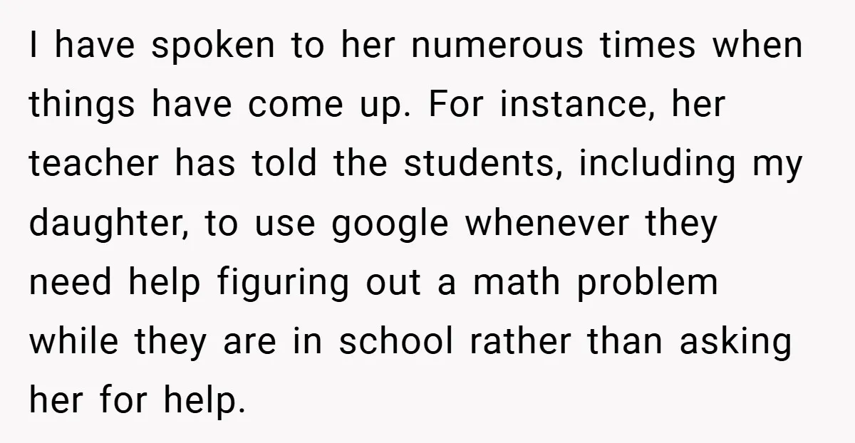 I have spoken to her numerous times when things have come up. For instance, her teacher has told the students, including my daughter, to use google whenever they need help...