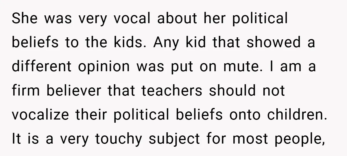 She was very vocal about her political beliefs to the kids. Any kid that showed a different opinion was put on mute. I am a firm believer that teachers should...