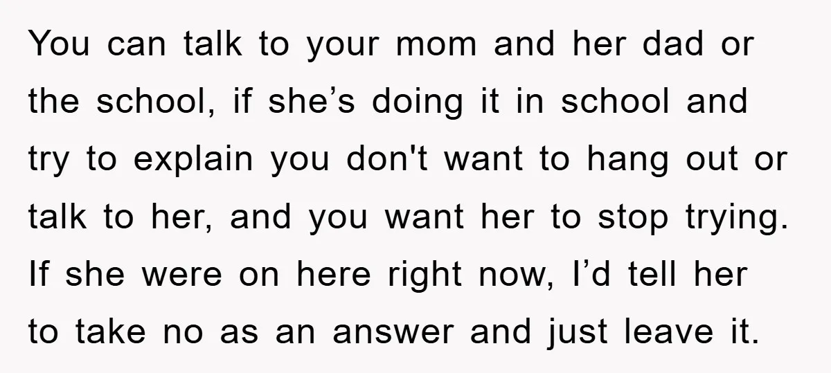 You can talk to your mom and her dad or the school, if she’s doing it in school and try to explain you don't want to hang out or talk...