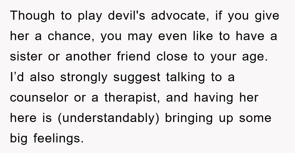 Though to play devil's advocate, if you give her a chance, you may even like to have a sister or another friend close to your age. I’d also strongly suggest...