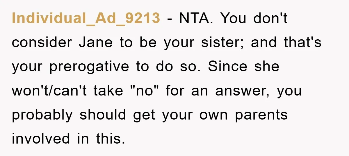 Individual_Ad_9213 − NTA. You don't consider Jane to be your sister; and that's your prerogative to do so. Since she won't/can't take "no" for an answer, you probably should get...