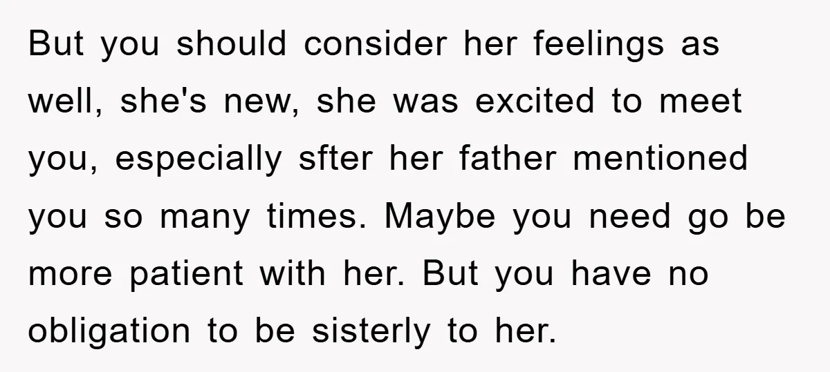But you should consider her feelings as well, she's new, she was excited to meet you, especially sfter her father mentioned you so many times. Maybe you need go be...