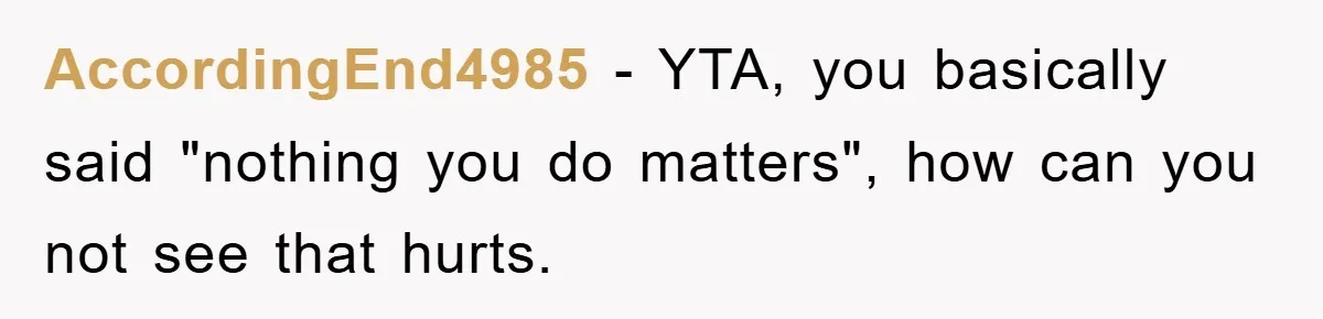 AccordingEnd4985 − YTA, you basically said "nothing you do matters", how can you not see that hurts.