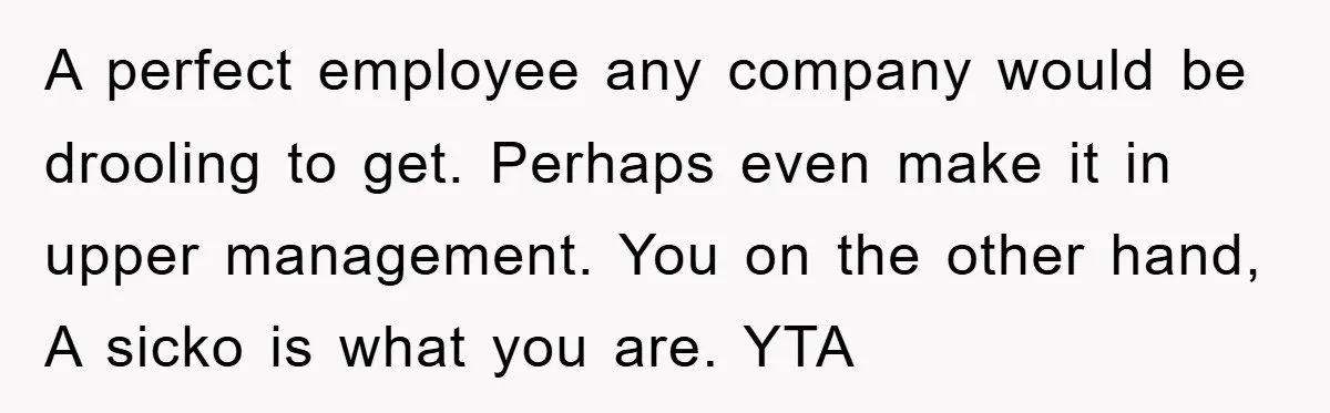 A perfect employee any company would be drooling to get. Perhaps even make it in upper management. You on the other hand, A sicko is what you are. YTA